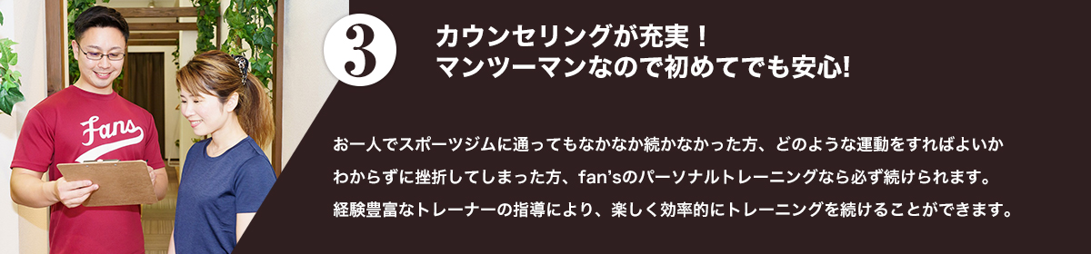 お一人でスポーツジムに通ってもなかなか続かなかった方、どのような運動をすればよいかわからずに挫折してしまった方、fan'sのパーソナルトレーニングなら必ず続けられます。経験豊富なトレーナーの指導により、楽しく効率的にトレーニングを続けることができます。